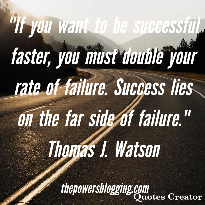 If you want to be successful faster, you must double your rate of failure. Success lies on the far side of failure. Thomas J. Watson  The powers